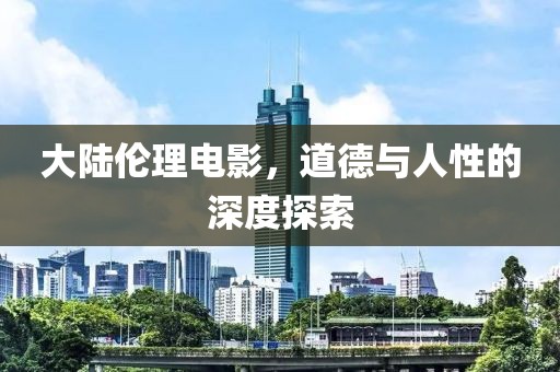 大陆伦理电影，道德与人性的深度探索