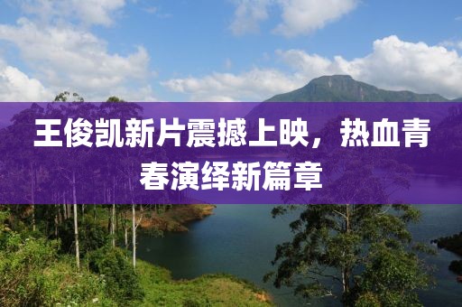 王俊凯新片震撼上映，热血青春演绎新篇章
