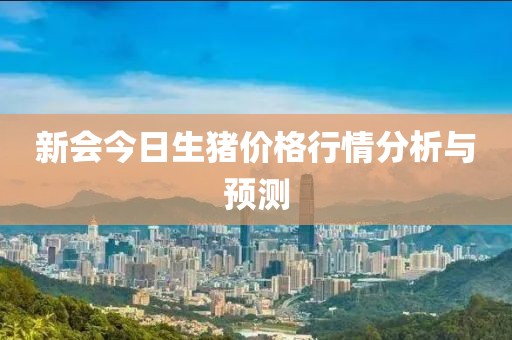 新会今日生猪价格行情分析与预测
