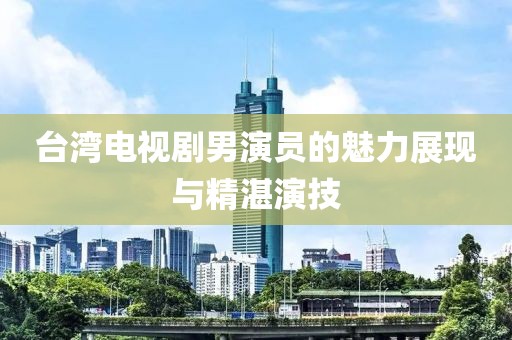 台湾电视剧男演员的魅力展现与精湛演技