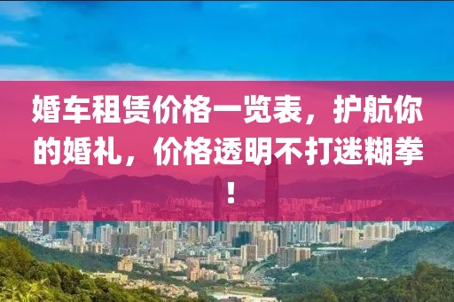 婚车租赁价格一览表，护航你的婚礼，价格透明不打迷糊拳！