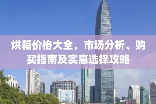 烘箱价格大全，市场分析、购买指南及实惠选择攻略