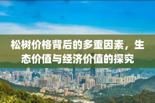 松树价格背后的多重因素，生态价值与经济价值的探究