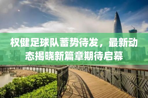 权健足球队蓄势待发，最新动态揭晓新篇章期待启幕