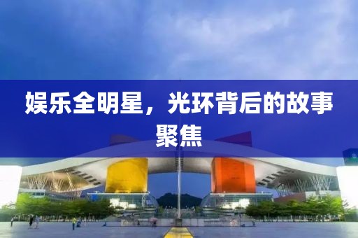 娱乐全明星，光环背后的故事聚焦