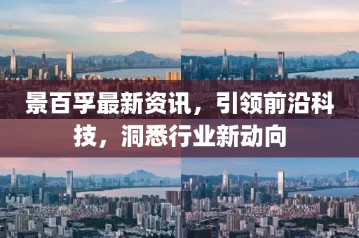 景百孚最新资讯，引领前沿科技，洞悉行业新动向