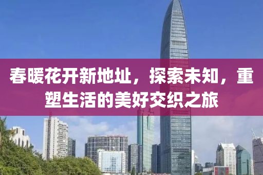 春暖花开新地址，探索未知，重塑生活的美好交织之旅