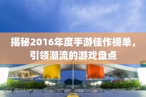 揭秘2016年度手游佳作榜单，引领潮流的游戏盘点