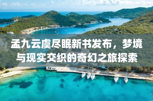 孟九云虞尽眠新书发布，梦境与现实交织的奇幻之旅探索
