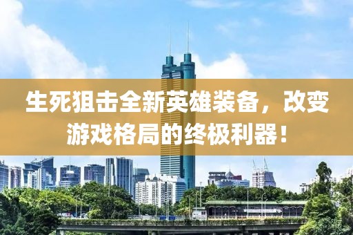 生死狙击全新英雄装备，改变游戏格局的终极利器！