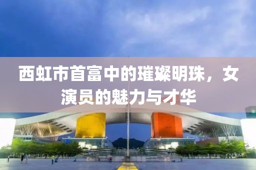 西虹市首富中的璀璨明珠，女演员的魅力与才华