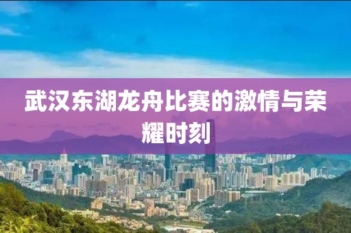 武汉东湖龙舟比赛的激情与荣耀时刻