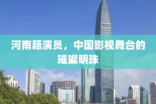 河南籍演员，中国影视舞台的璀璨明珠