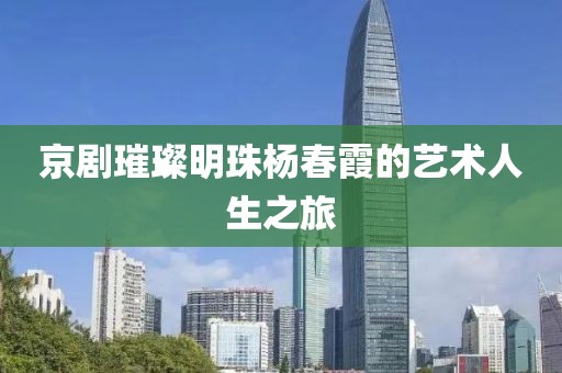 京剧璀璨明珠杨春霞的艺术人生之旅