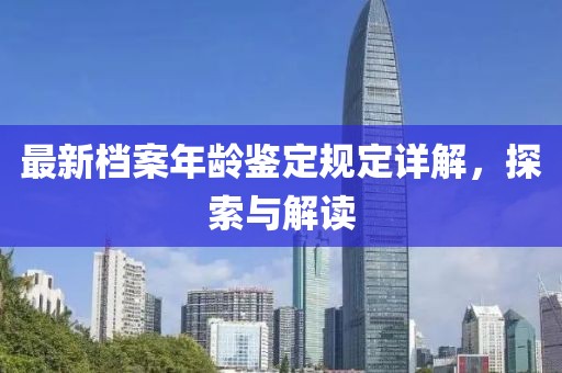 最新档案年龄鉴定规定详解，探索与解读
