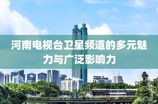 河南电视台卫星频道的多元魅力与广泛影响力