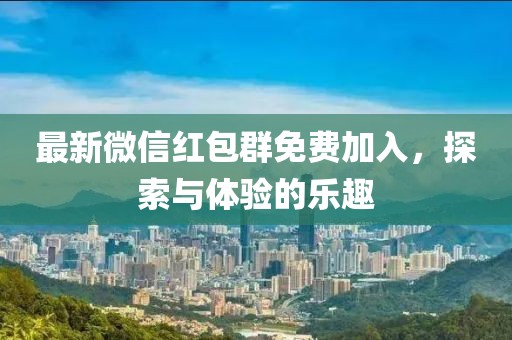 最新微信红包群免费加入，探索与体验的乐趣