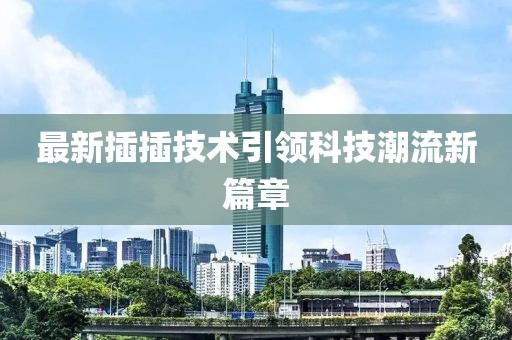 最新插插技术引领科技潮流新篇章