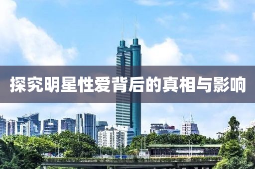 探究明星性爱背后的真相与影响