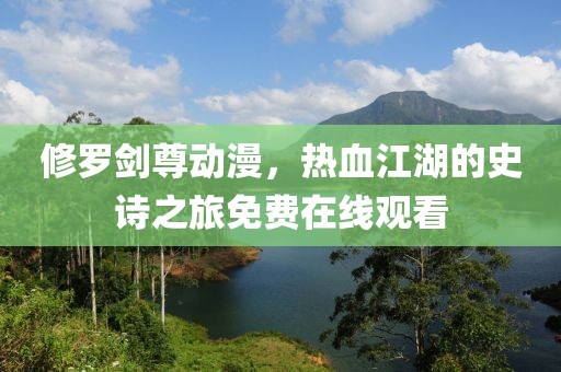 修罗剑尊动漫，热血江湖的史诗之旅免费在线观看