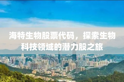 海特生物股票代码，探索生物科技领域的潜力股之旅