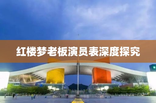 红楼梦老板演员表深度探究