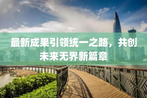 最新成果引领统一之路，共创未来无界新篇章