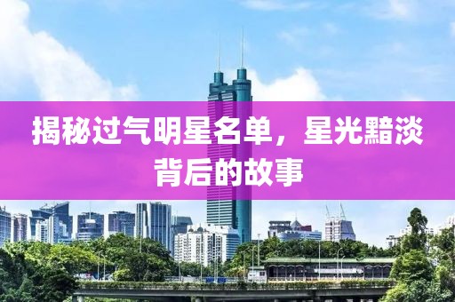 揭秘过气明星名单，星光黯淡背后的故事