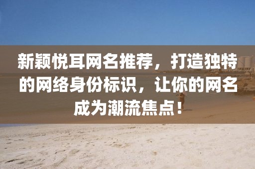 新颖悦耳网名推荐，打造独特的网络身份标识，让你的网名成为潮流焦点！