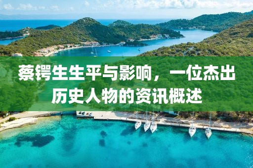 蔡锷生生平与影响，一位杰出历史人物的资讯概述