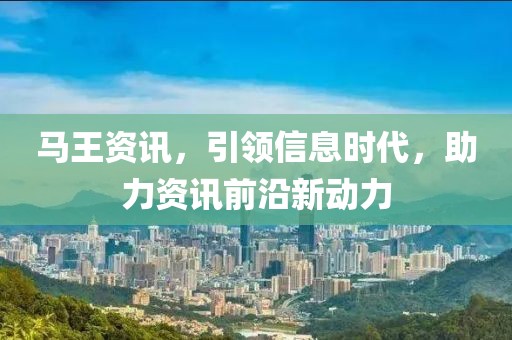 马王资讯，引领信息时代，助力资讯前沿新动力