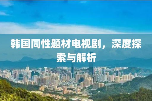 韩国同性题材电视剧，深度探索与解析