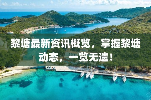 黎塘最新资讯概览，掌握黎塘动态，一览无遗！