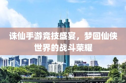 诛仙手游竞技盛宴，梦回仙侠世界的战斗荣耀