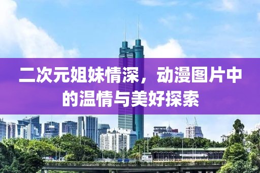 二次元姐妹情深，动漫图片中的温情与美好探索