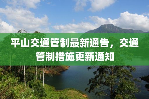 平山交通管制最新通告，交通管制措施更新通知