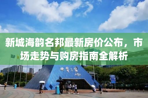 新城海韵名邦最新房价公布，市场走势与购房指南全解析