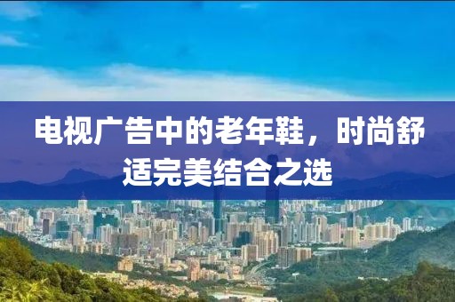 电视广告中的老年鞋，时尚舒适完美结合之选
