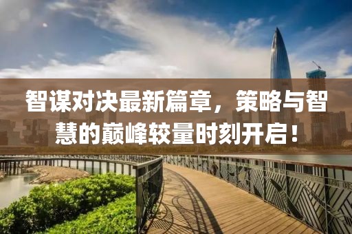 智谋对决最新篇章，策略与智慧的巅峰较量时刻开启！