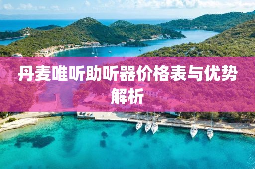 丹麦唯听助听器价格表与优势解析