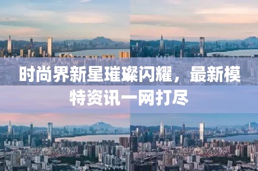 时尚界新星璀璨闪耀，最新模特资讯一网打尽