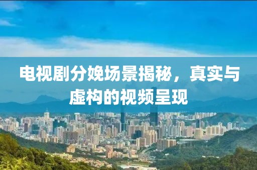 电视剧分娩场景揭秘，真实与虚构的视频呈现