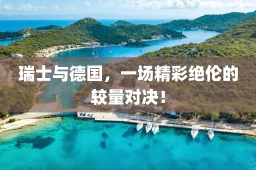 瑞士与德国，一场精彩绝伦的较量对决！