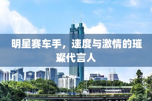 明星赛车手，速度与激情的璀璨代言人
