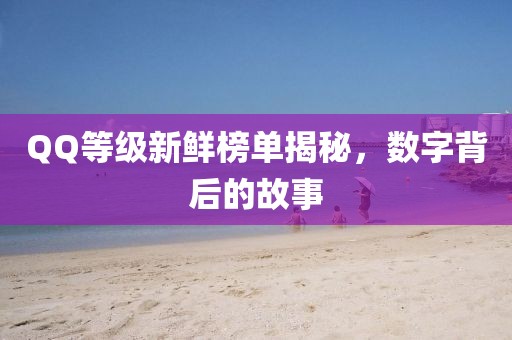 QQ等级新鲜榜单揭秘，数字背后的故事
