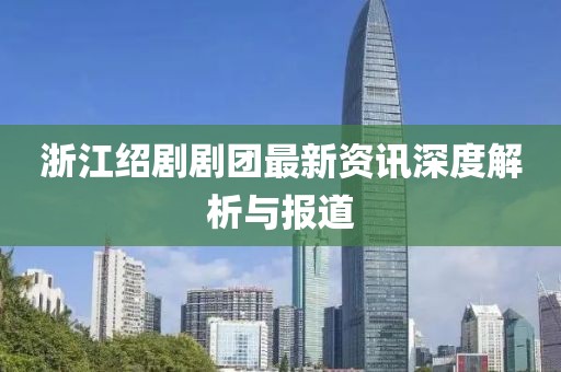 浙江绍剧剧团最新资讯深度解析与报道