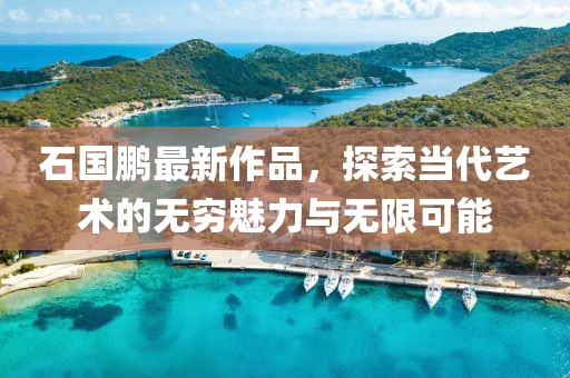 石国鹏最新作品，探索当代艺术的无穷魅力与无限可能