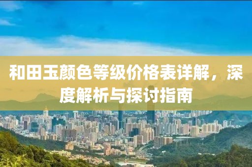 和田玉颜色等级价格表详解，深度解析与探讨指南