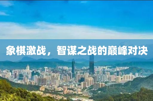 象棋激战，智谋之战的巅峰对决