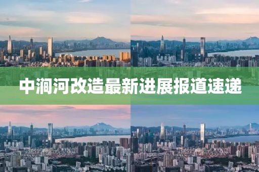 中涧河改造最新进展报道速递